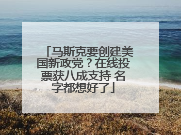 马斯克要创建美国新政党？在线投票获八成支持 名字都想好了