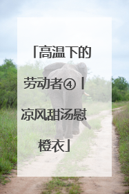 高温下的劳动者④丨凉风甜汤慰橙衣