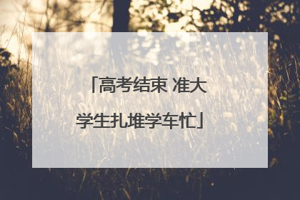 高考结束 准大学生扎堆学车忙