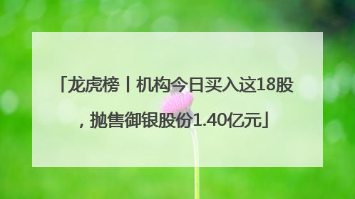 龙虎榜丨机构今日买入这18股，抛售御银股份1.40亿元