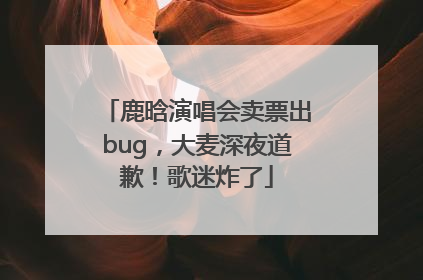 鹿晗演唱会卖票出bug，大麦深夜道歉！歌迷炸了