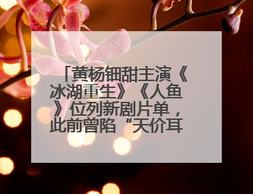 黄杨钿甜主演《冰湖重生》《人鱼》位列新剧片单，此前曾陷“天价耳环”风波