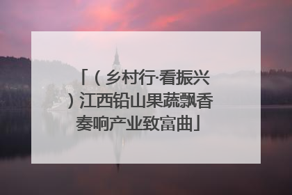 （乡村行·看振兴）江西铅山果蔬飘香 奏响产业致富曲