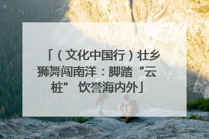 （文化中国行）壮乡狮舞闯南洋：脚踏“云桩” 饮誉海内外