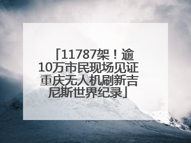 11787架！逾10万市民现场见证 重庆无人机刷新吉尼斯世界纪录