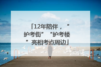 12年陪伴，“护考街”“护考楼”亮相考点周边