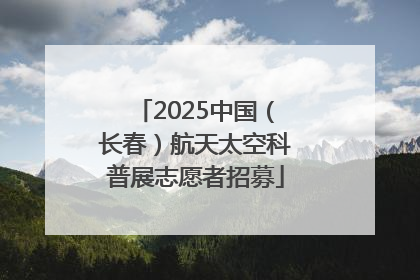 2025中国（长春）航天太空科普展志愿者招募
