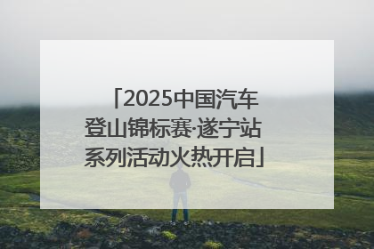 2025中国汽车登山锦标赛·遂宁站系列活动火热开启