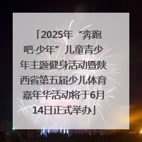 2025年“奔跑吧·少年”儿童青少年主题健身活动暨陕西省第五届少儿体育嘉年华活动将于6月14日正式举办