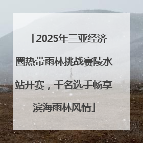2025年三亚经济圈热带雨林挑战赛陵水站开赛，千名选手畅享滨海雨林风情