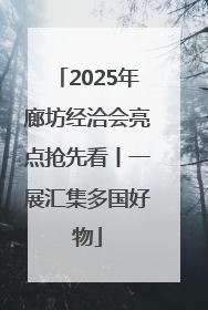 2025年廊坊经洽会亮点抢先看丨一展汇集多国好物