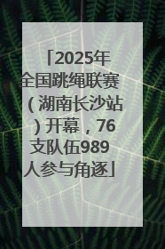 2025年全国跳绳联赛（湖南长沙站）开幕，76支队伍989人参与角逐