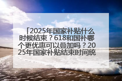 2025年国家补贴什么时候结束？618和国补哪个更优惠可以叠加吗？2025年国家补贴结束时间统一为12月31日
