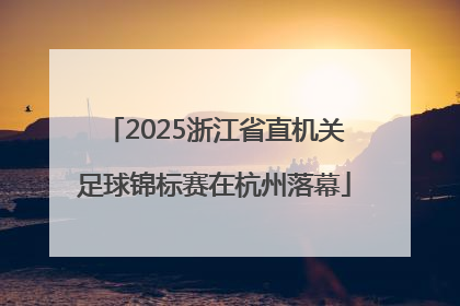 2025浙江省直机关足球锦标赛在杭州落幕