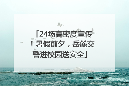 24场高密度宣传！暑假前夕，岳麓交警进校园送安全