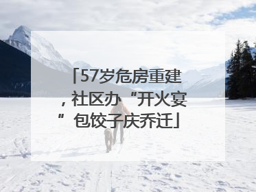 57岁危房重建，社区办“开火宴”包饺子庆乔迁