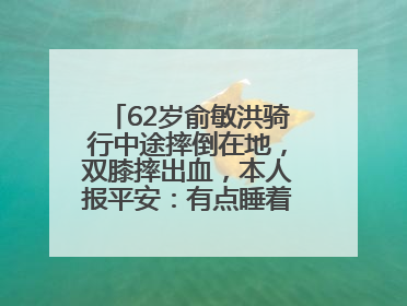 62岁俞敏洪骑行中途摔倒在地，双膝摔出血，本人报平安：有点睡着了，皮外伤，不用担心
