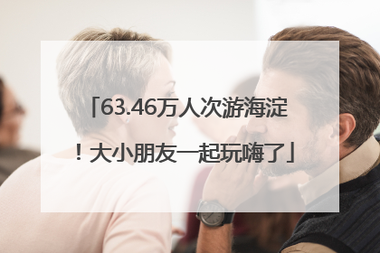 63.46万人次游海淀！大小朋友一起玩嗨了