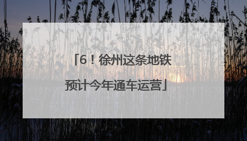 6！徐州这条地铁预计今年通车运营