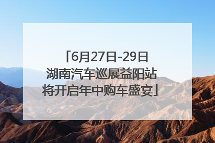 6月27日-29日 湖南汽车巡展益阳站将开启年中购车盛宴