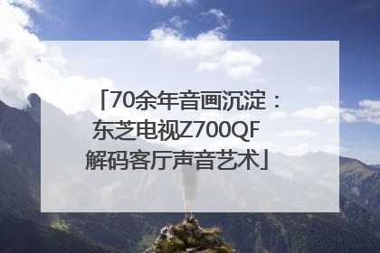 70余年音画沉淀：东芝电视Z700QF解码客厅声音艺术