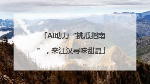 AI助力“挑瓜指南”，来江汉寻味甜夏