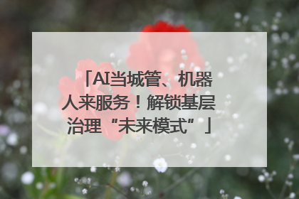AI当城管、机器人来服务！解锁基层治理“未来模式”