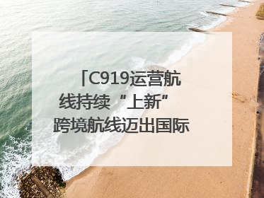 C919运营航线持续“上新” 跨境航线迈出国际化步伐｜两周年“成绩单”梳理↓